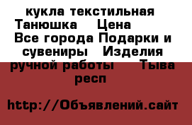 кукла текстильная “Танюшка“ › Цена ­ 300 - Все города Подарки и сувениры » Изделия ручной работы   . Тыва респ.